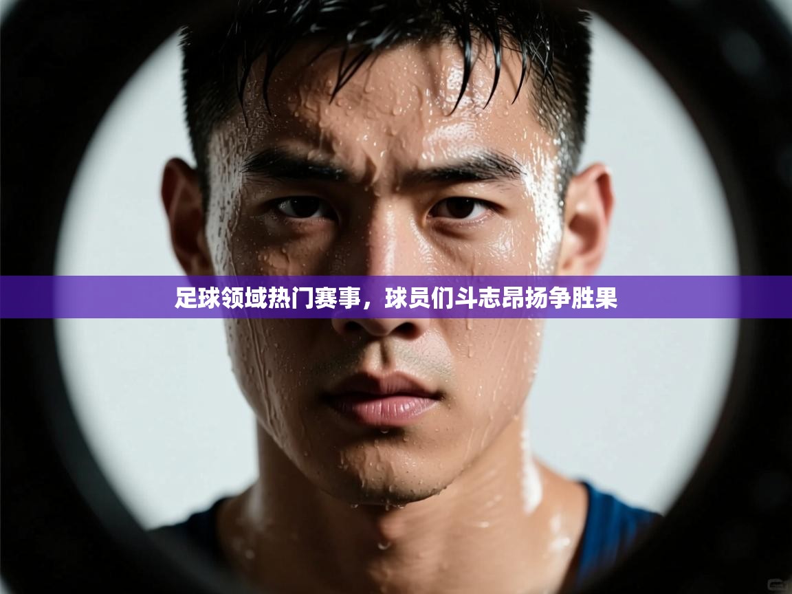 足球领域热门赛事，球员们斗志昂扬争胜果  第2张