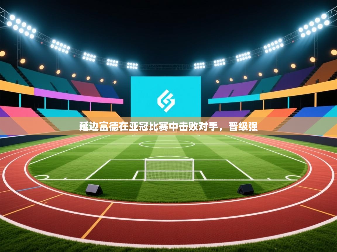 延边富德在亚冠比赛中击败对手，晋级强  第2张